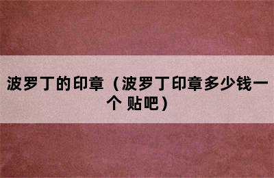 波罗丁的印章（波罗丁印章多少钱一个 贴吧）